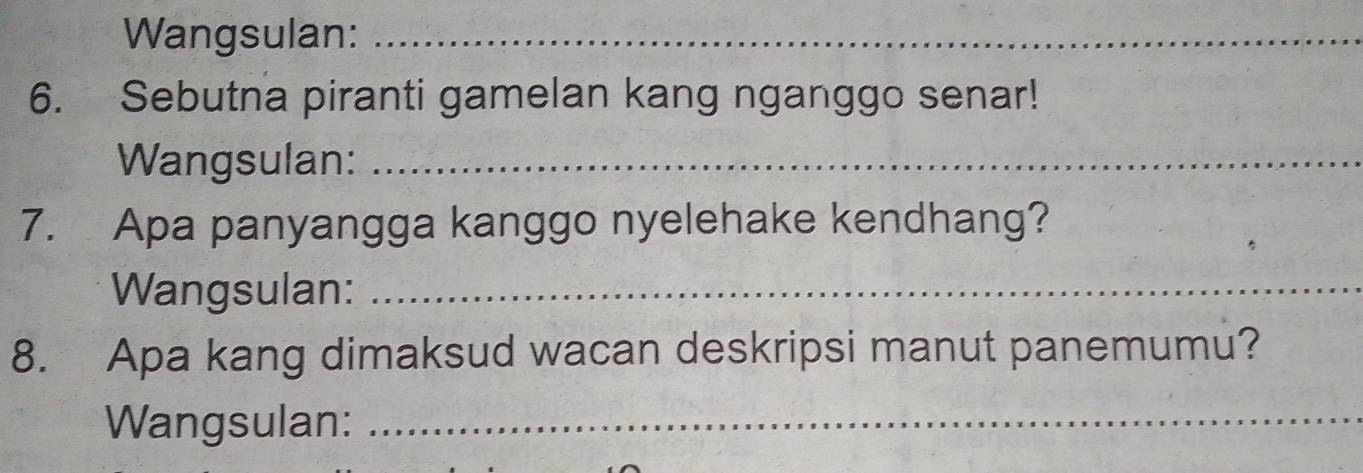 Wangsulan:_ 
6. Sebutna piranti gamelan kang nganggo senar! 
Wangsulan:_ 
7. Apa panyangga kanggo nyelehake kendhang? 
Wangsulan:_ 
8. Apa kang dimaksud wacan deskripsi manut panemumu? 
Wangsulan:_