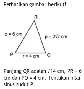 Perhatikan gambar berikut!
Panjang QR adalah sqrt(14)cm,PR=6
cm dan PQ=4cm. Tentukan nilai
sinus sudut P!