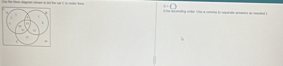 Use the Venn diagram shown to list the set C in roster form
c= □
(Use ascending order Use a comma to separate answers as needed )
