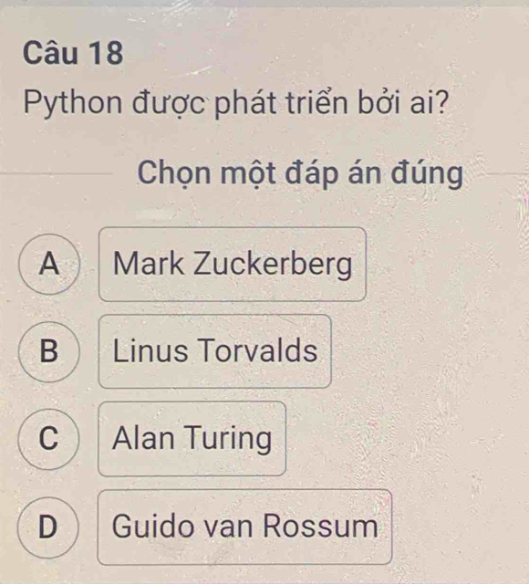 Python được phát triển bởi ai?
Chọn một đáp án đúng
A Mark Zuckerberg
B Linus Torvalds
C Alan Turing
D Guido van Rossum