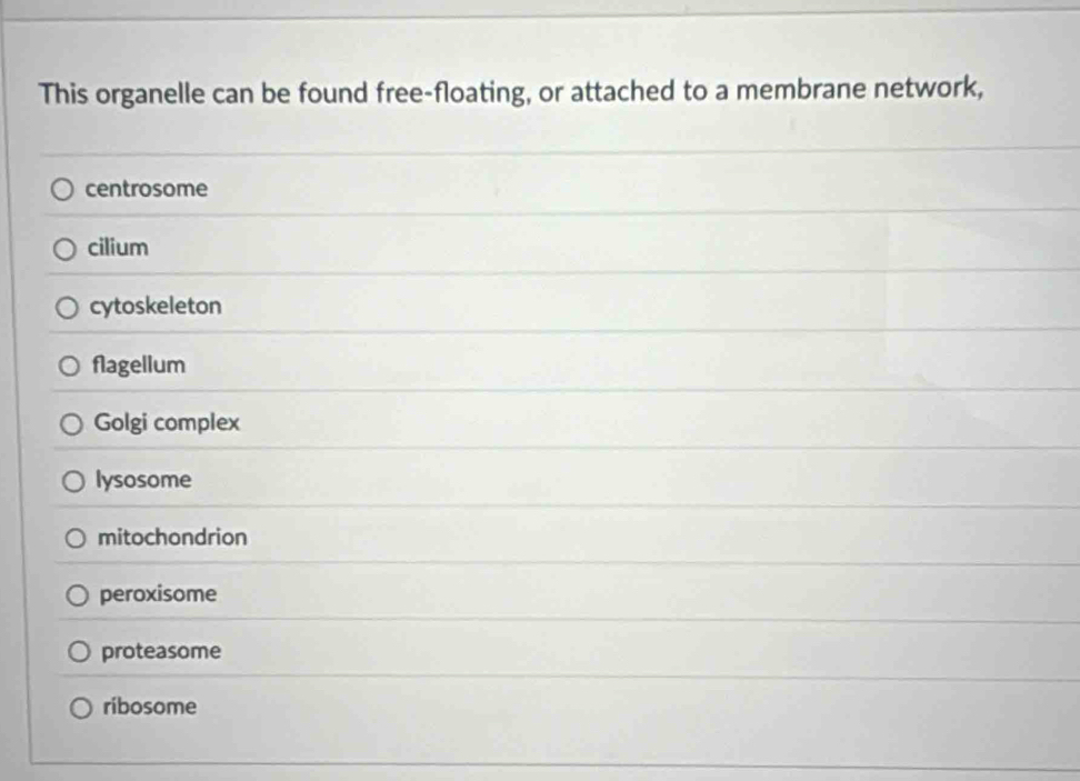 This organelle can be found free-floating, or attached to a membrane network,
centrosome
cilium
cytoskeleton
flagellum
Golgi complex
lysosome
mitochondrion
peroxisome
proteasome
ribosome