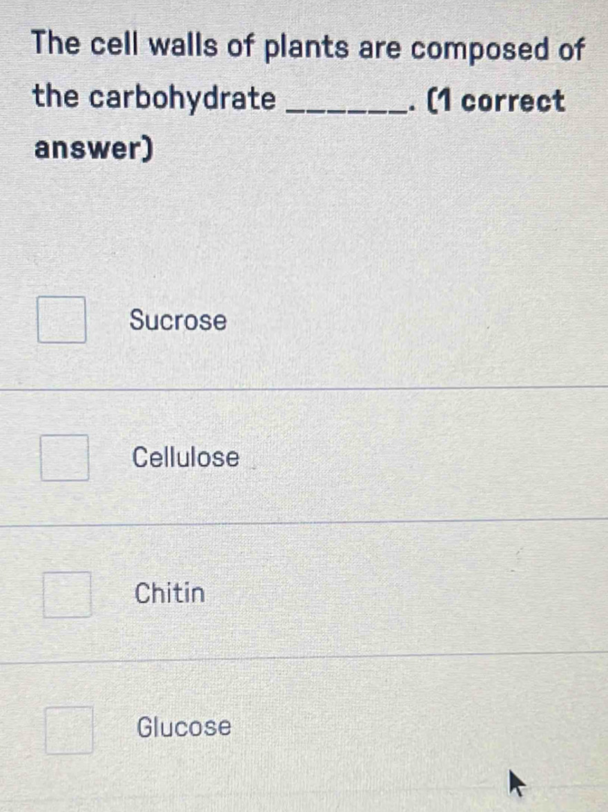 The cell walls of plants are composed of
the carbohydrate _. (1 correct
answer)
Sucrose
Cellulose
Chitin
Glucose