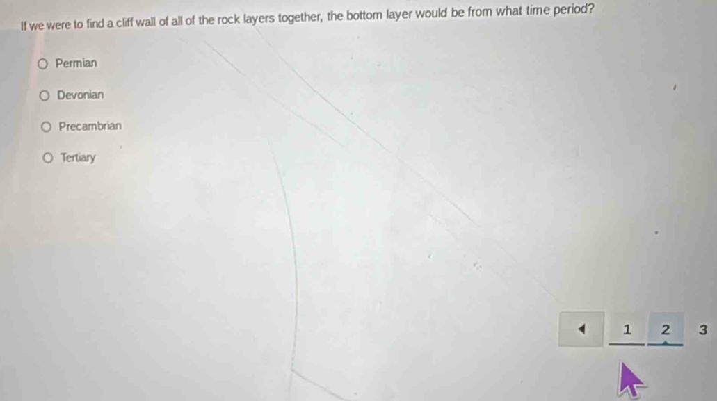 If we were to find a cliff wall of all of the rock layers together, the bottom layer would be from what time period?
Permian
Devonian
Precambrian
Tertiary
_ 1_  2 3
