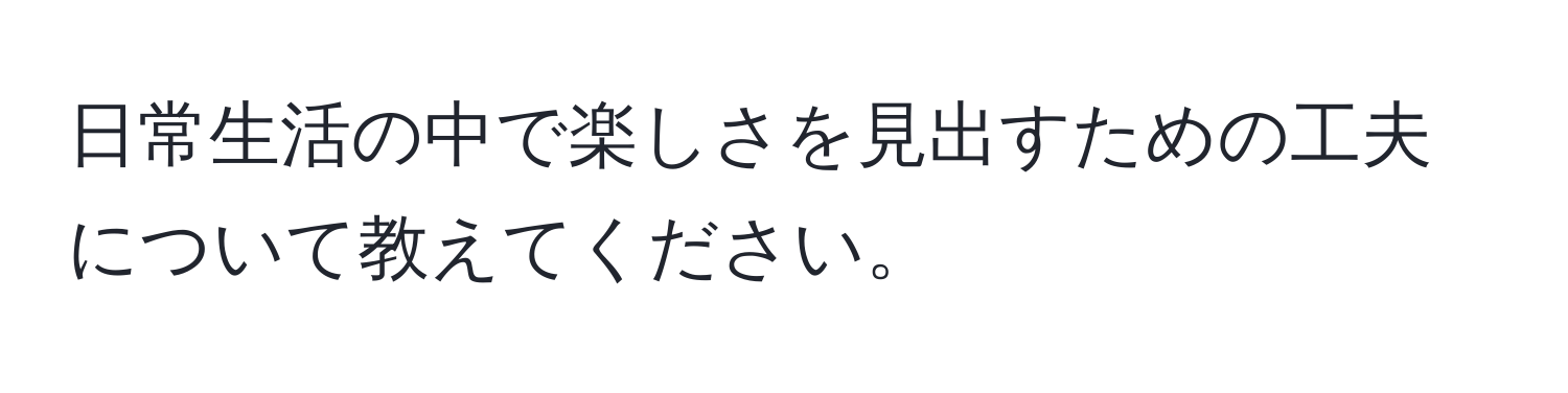 日常生活の中で楽しさを見出すための工夫について教えてください。