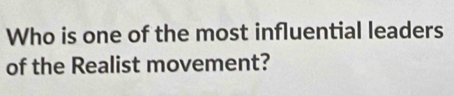 Who is one of the most influential leaders 
of the Realist movement?