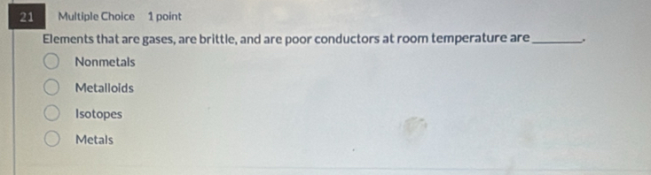 Elements that are gases, are brittle, and are poor conductors at room temperature are_ ,
Nonmetals
Metalloids
Isotopes
Metals
