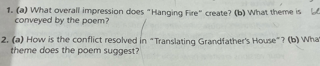 What overall impression does “Hanging Fire” create? (b) What theme is 
conveyed by the poem? 
2. (a) How is the conflict resolved in “Translating Grandfather’s House”? (b) Wha 
theme does the poem suggest?