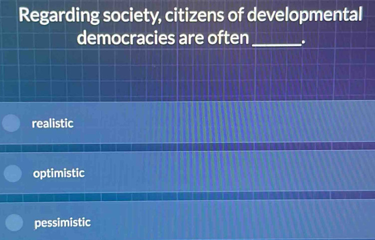 Regarding society, citizens of developmental
democracies are often_
.
realistic
optimistic
pessimistic