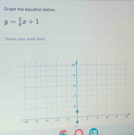 Graph the equation below.
y= 5/6 x+1
Show your work here