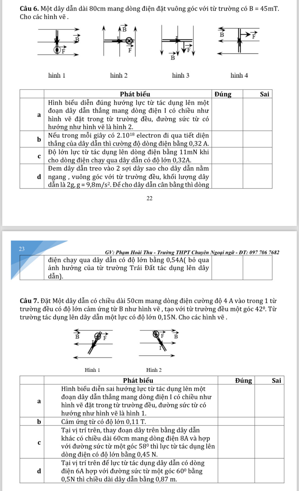 Một dây dẫn dài 80cm mang dòng điện đặt vuông góc với từ trường có B=45mT.
Cho các hình vẽ .
B
F
B
hình 1 hình 2 hình 3 hình 4
22
23
GV: Phạm Hoài Thu - Trường THPT Chuyên Ngoại ngữ - ĐT: 097 706 7682
điện chạy qua dây dẫn có độ lớn bằng 0,54A( bỏ qua
ảnh hưởng của từ trường Trái Đất tác dụng lên dây
dẫn).
Câu 7. Đặt Một dây dẫn có chiều dài 50cm mang dòng điện cường độ 4 A vào trong 1 từ
trường đều có độ lớn cảm ứng từ B như hình vẽ , tạo với từ trường đều một góc 42°. Từ
trường tác dụng lên dây dẫn một lực có độ lớn 0,15N. Cho các hình vẽ .
B F
F B