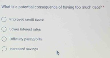 What is a potential consequence of having too much debt? *
Improved credit score
Lower interest rates
Difficulty paying bills
Increased savings