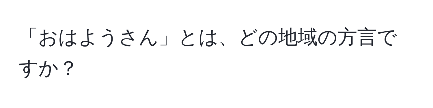 「おはようさん」とは、どの地域の方言ですか？