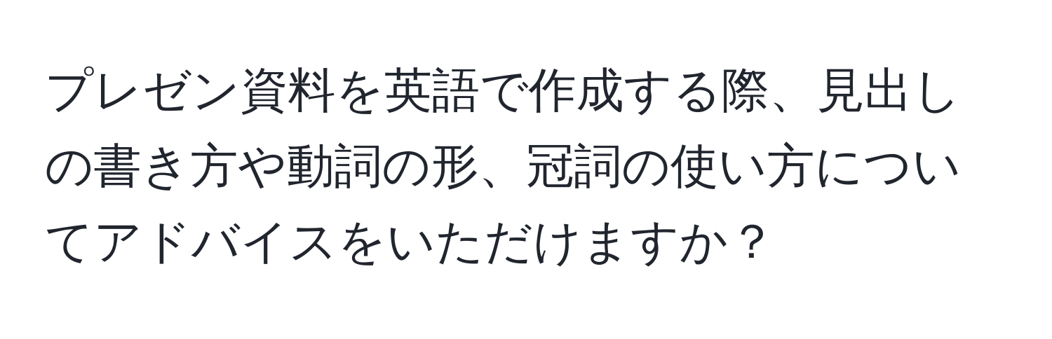 プレゼン資料を英語で作成する際、見出しの書き方や動詞の形、冠詞の使い方についてアドバイスをいただけますか？