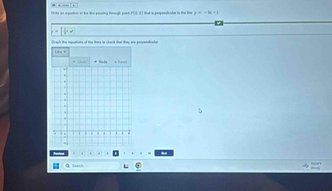 Lnsen 
Write an equation of the line passing through point P(0,0) that is perpendicular to the line y=-9x=1
 1/9 4
Graph the equations of the lines to check that they are perpendicular. 
Line 
Unds Redo x Ress1 
Previous 1 1 j 4 . 10 Neal 
15531°F 
a Search Windy