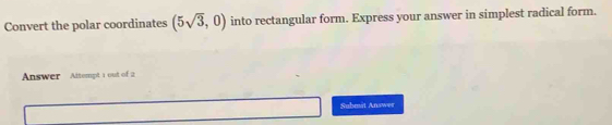 Convert the polar coordinates (5sqrt(3),0) into rectangular form. Express your answer in simplest radical form. 
Answer Altempt 1 out of 2 
Submat Answer