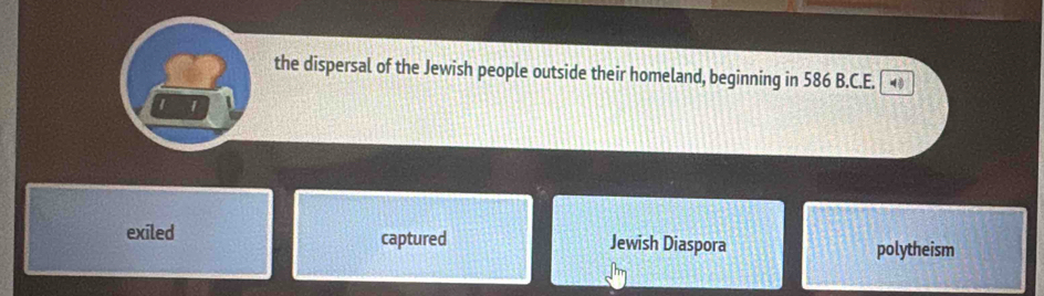 the dispersal of the Jewish people outside their homeland, beginning in 586 B.C.E.
I 1
exiled captured Jewish Diaspora polytheism