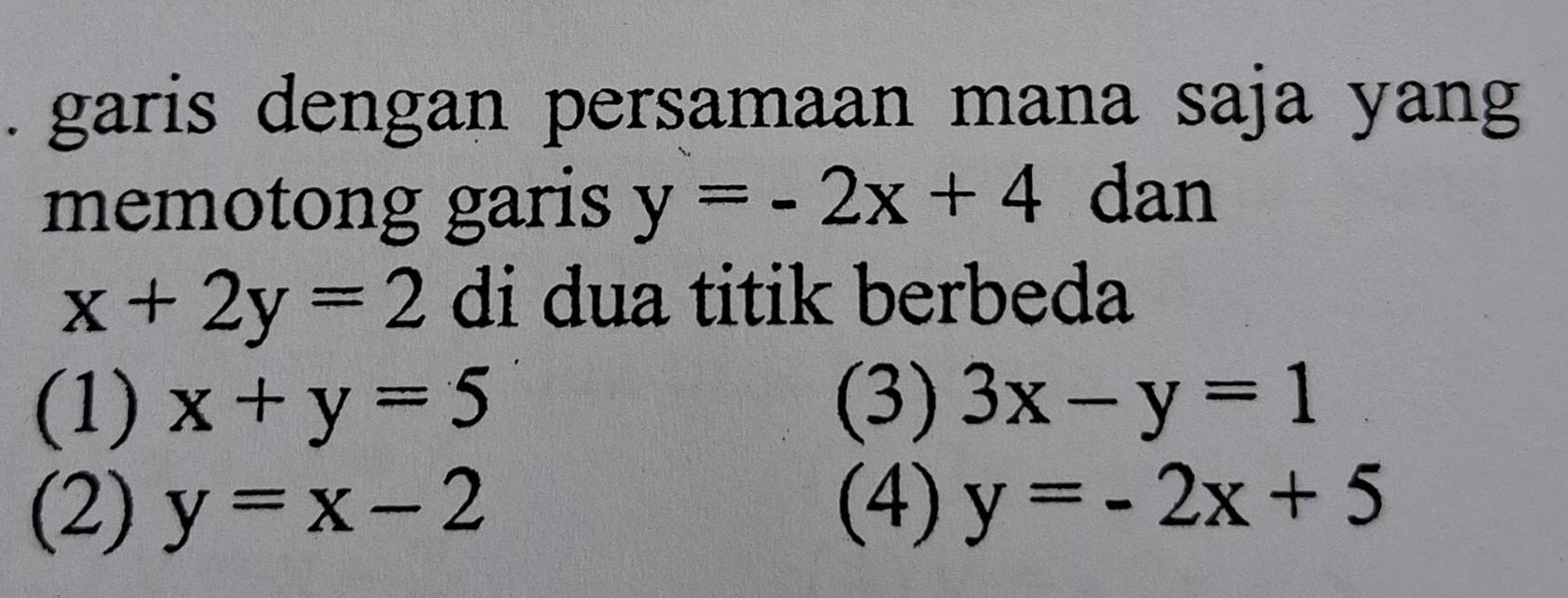 garis dengan persamaan mana saja yang
memotong garis y=-2x+4 dan
x+2y=2 di dua titik berbeda
(1) x+y=5 (3) 3x-y=1
(2) y=x-2 (4) y=-2x+5