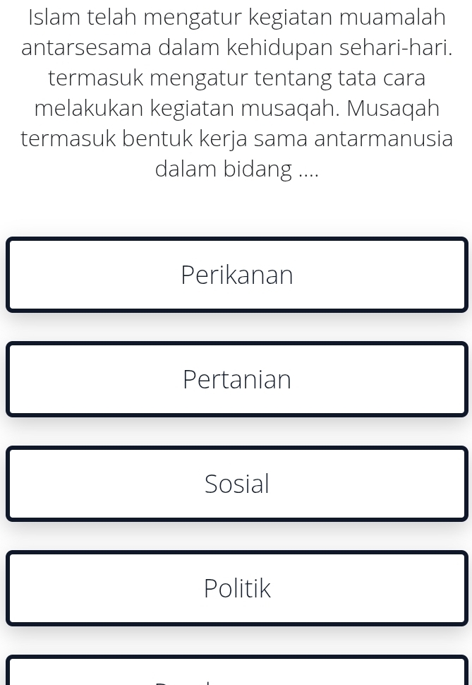 Islam telah mengatur kegiatan muamalah
antarsesama dalam kehidupan sehari-hari.
termasuk mengatur tentang tata cara
melakukan kegiatan musaqah. Musaqah
termasuk bentuk kerja sama antarmanusia
dalam bidang ....
Perikanan
Pertanian
Sosial
Politik