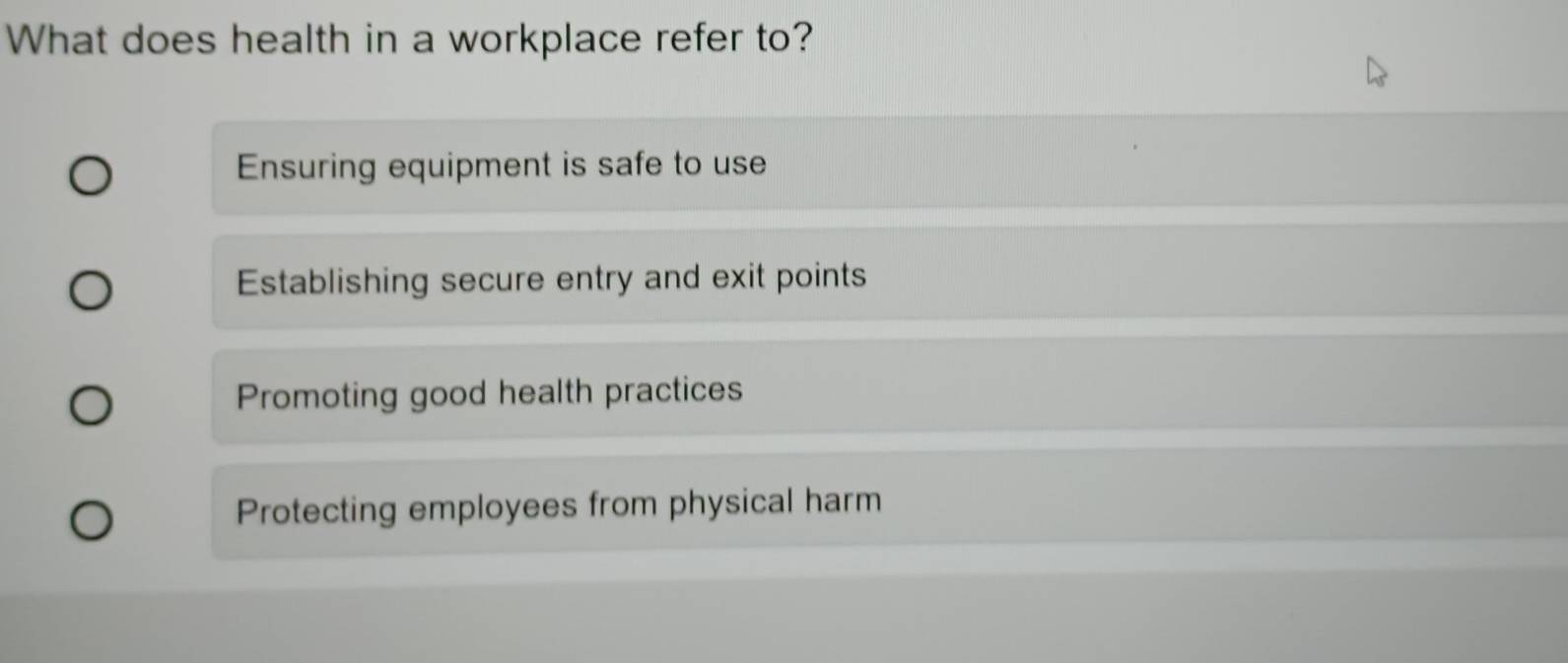 What does health in a workplace refer to?
Ensuring equipment is safe to use
Establishing secure entry and exit points
Promoting good health practices
Protecting employees from physical harm