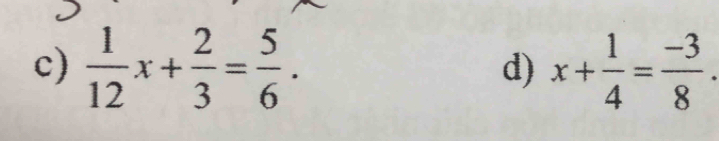  1/12 x+ 2/3 = 5/6 . x+ 1/4 = (-3)/8 . 
d)