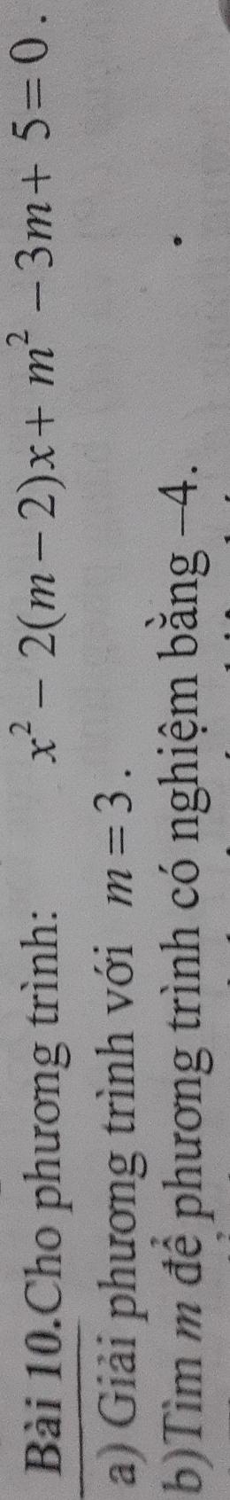 Bài 10.Cho phương trình:
x^2-2(m-2)x+m^2-3m+5=0. 
a) Giải phương trình với m=3. 
b)Tìm m để phương trình có nghiệm bằng −4.