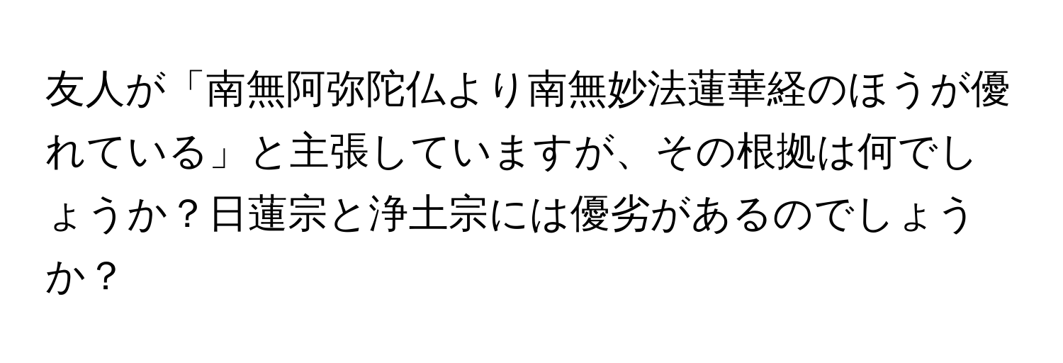 友人が「南無阿弥陀仏より南無妙法蓮華経のほうが優れている」と主張していますが、その根拠は何でしょうか？日蓮宗と浄土宗には優劣があるのでしょうか？