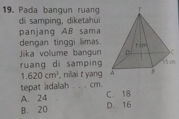 Pada bangun ruang
di samping, diketahui
panjang AB sama
dengan tinggi limas.
Jika volume bangun 
ruang di samping
1.620cm^3 , nilai t yang 
tepat adalah . . . cm.
A. 24
C. 18
D. 16
B. 20