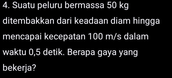 Suatu peluru bermassa 50 kg
ditembakkan dari keadaan diam hingga 
mencapai kecepatan 100 m/s dalam 
waktu 0,5 detik. Berapa gaya yang 
bekerja?