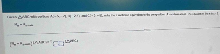 Given △ ABC with vertices A(-5,-2), B(-2,1) , and C(-3,-5) , write the translation equivalent to the composition of transformations. The equation of line n is x=8
R_n· R y--acxis
(R_ncirc R_y-axis)(△ ABC)=T□ □ (△ ABC)