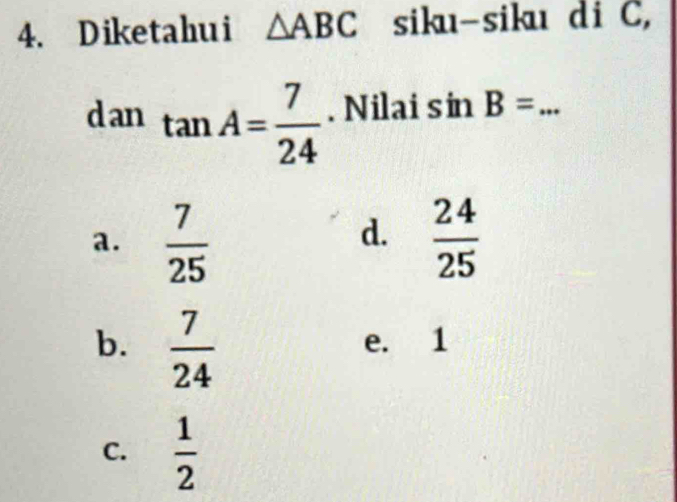 Diketahui △ ABC siku-siku di C,
dan tan A= 7/24 . Nilai sin B= _
d.
a.  7/25   24/25 
b.  7/24  e. 1
C.  1/2 