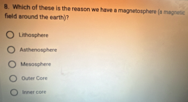 Which of these is the reason we have a magnetosphere (a magnetic
field around the earth)?
Lithosphere
Asthenosphere
Mesosphere
Outer Core
Inner core