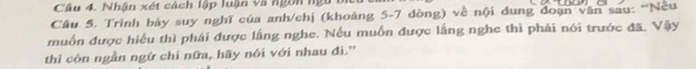 Nhận xét cách lập luận và ngôn n 
Câu 5, Trình bảy suy nghĩ của anh/chị (khoảng 5-7 dòng) về nội dung đoạn văn sau: “Nều 
muốn được hiểu thì phái được lắng nghe. Nếu muốn được lắng nghe thì phải nói trước đã, Vậy 
thi còn ngần ngữ chi nữa, hãy nói với nhau đi.'