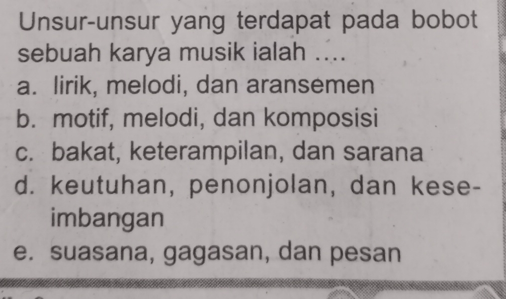 Unsur-unsur yang terdapat pada bobot
sebuah karya musik ialah ....
a. lirik, melodi, dan aransemen
b. motif, melodi, dan komposisi
c. bakat, keterampilan, dan sarana
d. keutuhan, penonjolan, dan kese-
imbangan
e. suasana, gagasan, dan pesan