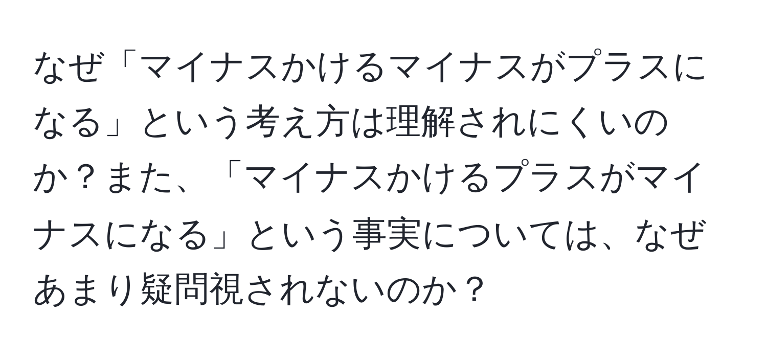 なぜ「マイナスかけるマイナスがプラスになる」という考え方は理解されにくいのか？また、「マイナスかけるプラスがマイナスになる」という事実については、なぜあまり疑問視されないのか？