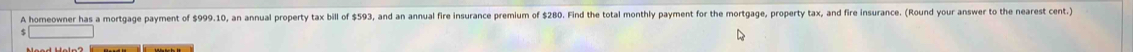 A homeowner has a mortgage payment of $999.10, an annual property tax bill of $593, and an annual fire insurance premium of $280. Find the total monthly payment for the mortgage, property tax, and fire insurance. (Round your answer to the nearest cent.)