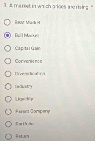 A market in which prices are rising *
Bear Market
Bull Market
Capital Gain
Convenience
Diversification
Industry
Liquidity
Parent Company
Portfolio
Return