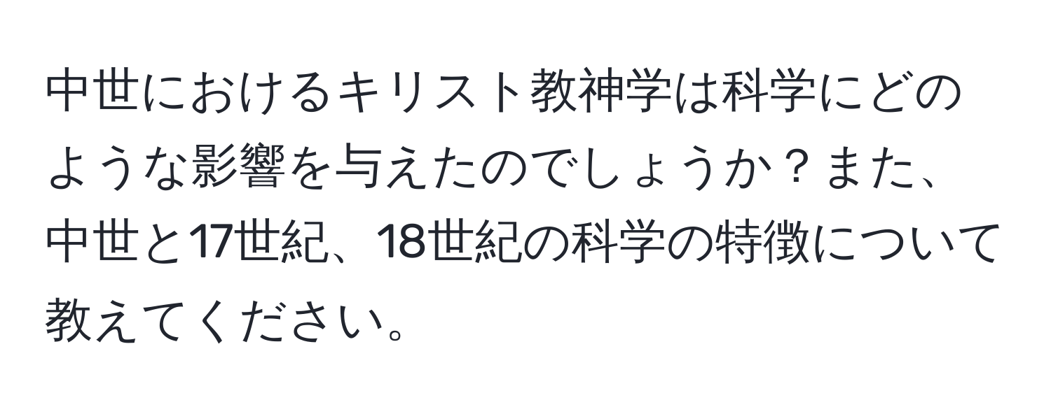 中世におけるキリスト教神学は科学にどのような影響を与えたのでしょうか？また、中世と17世紀、18世紀の科学の特徴について教えてください。