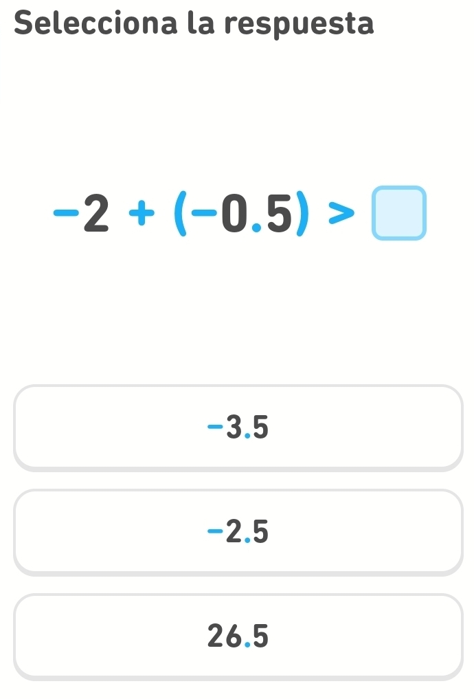 Selecciona la respuesta
-2+(-0.5)>□
-3.5
-2.5
26.5