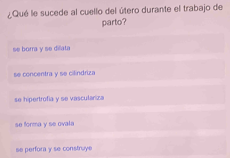 ¿Qué le sucede al cuello del útero durante el trabajo de
parto?
se borra y se dilata
se concentra y se cilindriza
se hipertrofia y se vasculariza
se forma y se ovala
se perfora y se construye