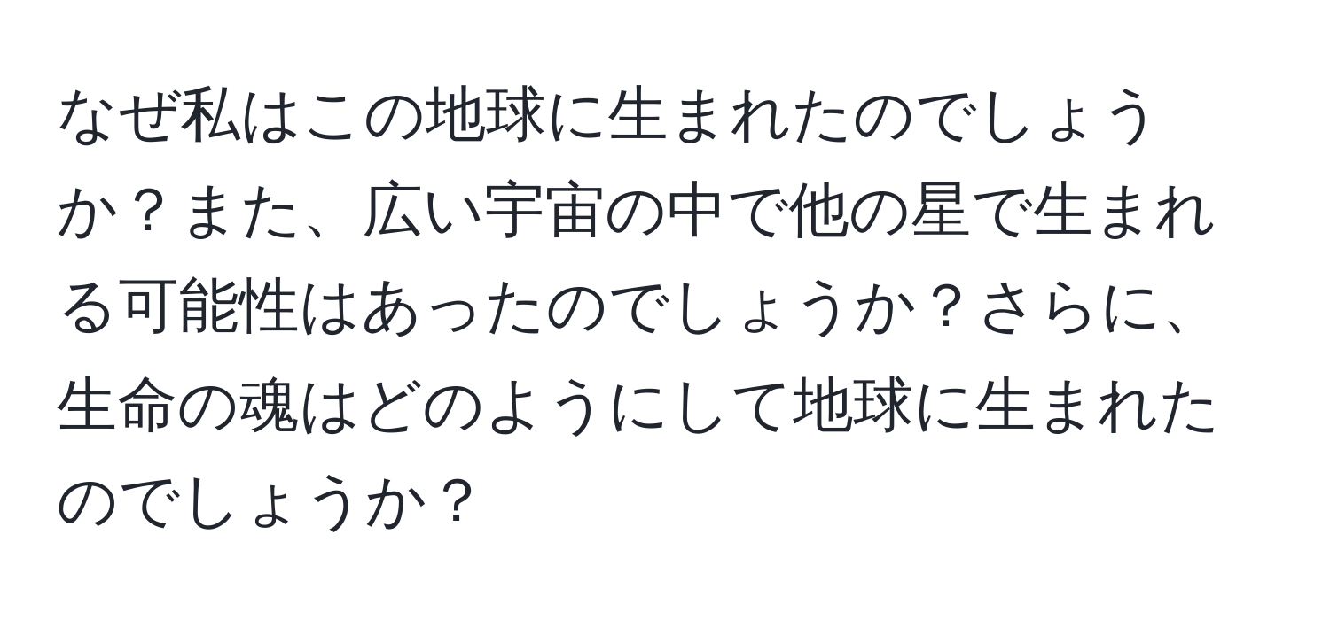 なぜ私はこの地球に生まれたのでしょうか？また、広い宇宙の中で他の星で生まれる可能性はあったのでしょうか？さらに、生命の魂はどのようにして地球に生まれたのでしょうか？