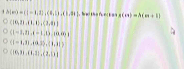 if h(m)= (-1,2),(0,1),(1,0) , find the function g(m)=h(m+1)
((0,2),(1,1),(2,0))
((-2,2),(-1,1),(0,0))
((-1,3),(0,2),(1,1))
 (0,3),(1,2),(2,1)