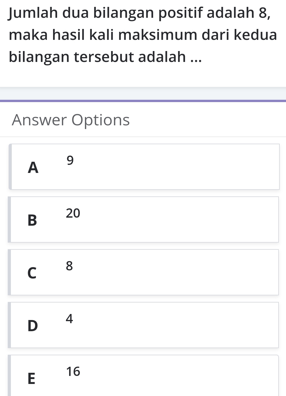 Jumlah dua bilangan positif adalah 8,
maka hasil kali maksimum dari kedua
bilangan tersebut adalah ...
Answer Options
A 9
B 20
C 8
D 4
E 16