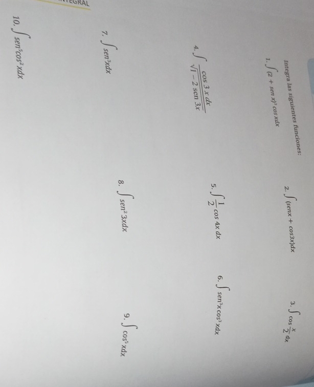 Integra las siguientes funciones: 
2. ∈t (sen x+cos 3x)dx ∈t cos  x/2 dx
1. ∈t (2+sen x)^3cos xdx
5. ∈t  1/2 cos 4xdx 6. ∈t sen^3xcos^3xdx
4. ∈t  cos 3xdx/sqrt(1-2sen 3x) 
8. ∈t sec^23xdx
9. ∈t cos^5xdx
7. ∈t sec^3xdx
10 ∈t sec^5cos^2xdx