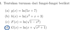 Tentukan turunan dari fungsi-fungsi berikut 
(a) g(x)=ln (5x+7)
(b) h(x)=ln (x^2+x+3)
(c) F(x)=ln (sqrt(1-x^2))
a G(x)=ln (x+sqrt(x^2+1))