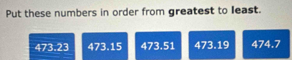 Put these numbers in order from greatest to least.
473.23 473.15 473.51 473.19 474.7