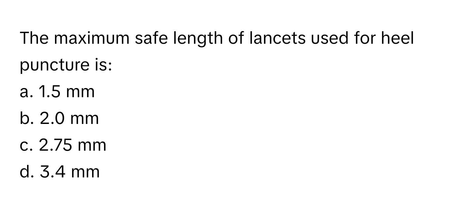 The maximum safe length of lancets used for heel puncture is:

a. 1.5 mm
b. 2.0 mm
c. 2.75 mm
d. 3.4 mm