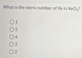 What is the steric number of Xe in Xe O_3
1
5
4
3
2