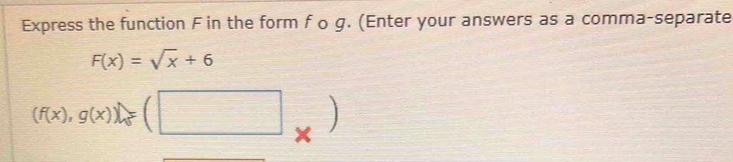 Express the function F in the form f o g. (Enter your answers as a comma-separate
F(x)=sqrt(x)+6
(f(x),g(x))= □ □ ]