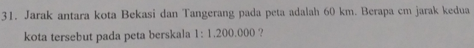 Jarak antara kota Bekasi dan Tangerang pada peta adalah 60 km. Berapa cm jarak kedua 
kota tersebut pada peta berskala 1:1. 200.000 ?