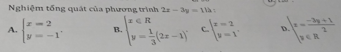 Nghiệm tổng quát của phương trình 2x-3y=11a :
A. beginarrayl x=2 y=-1endarray.. beginarrayl x∈ R y= 1/3 (2x-1)^.endarray. C. beginarrayl x=2 y=1endarray. .beginarrayl x= (-3y+1)/2  y∈ Rendarray.
B.
D